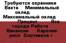 Требуются охранники . Вахта. › Минимальный оклад ­ 47 900 › Максимальный оклад ­ 79 200 › Процент ­ 20 - Все города Работа » Вакансии   . Карелия респ.,Сортавала г.